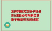 怎样判断灵芝孢子粉是否过期(如何判断灵芝孢子粉是否已经过期)