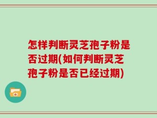 怎样判断灵芝孢子粉是否过期(如何判断灵芝孢子粉是否已经过期)