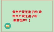 贵州产灵芝孢子粉(贵州生产灵芝孢子粉 - 新鲜出炉！)