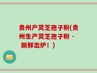 贵州产灵芝孢子粉(贵州生产灵芝孢子粉 - 新鲜出炉！)