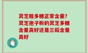 灵芝粗多糖正常含量？灵芝孢子粉的灵芝多糖含量高好还是三萜含量高好