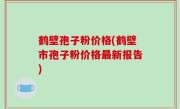 鹤壁孢子粉价格(鹤壁市孢子粉价格最新报告)