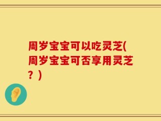 周岁宝宝可以吃灵芝(周岁宝宝可否享用灵芝？)
