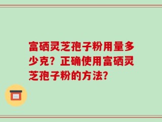 富硒灵芝孢子粉用量多少克？正确使用富硒灵芝孢子粉的方法？