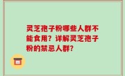 灵芝孢子粉哪些人群不能食用？详解灵芝孢子粉的禁忌人群？