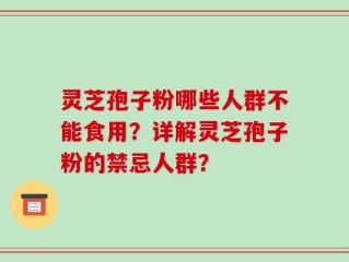 灵芝孢子粉哪些人群不能食用？详解灵芝孢子粉的禁忌人群？