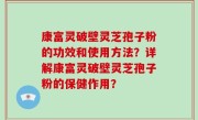 康富灵破壁灵芝孢子粉的功效和使用方法？详解康富灵破壁灵芝孢子粉的保健作用？