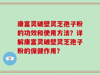 康富灵破壁灵芝孢子粉的功效和使用方法？详解康富灵破壁灵芝孢子粉的保健作用？