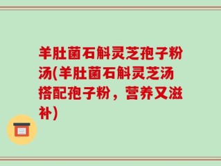 羊肚菌石斛灵芝孢子粉汤(羊肚菌石斛灵芝汤搭配孢子粉，营养又滋补)