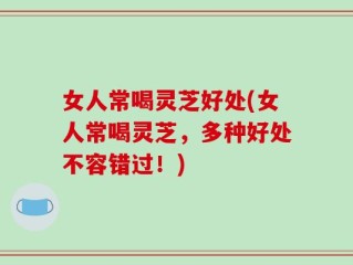 女人常喝灵芝好处(女人常喝灵芝，多种好处不容错过！)