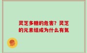 灵芝多糖的危害？灵芝的元素组成为什么有氮