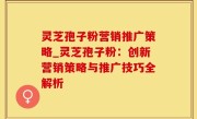 灵芝孢子粉营销推广策略_灵芝孢子粉：创新营销策略与推广技巧全解析