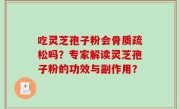 吃灵芝孢子粉会骨质疏松吗？专家解读灵芝孢子粉的功效与副作用？