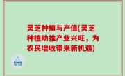 灵芝种植与产值(灵芝种植助推产业兴旺，为农民增收带来新机遇)