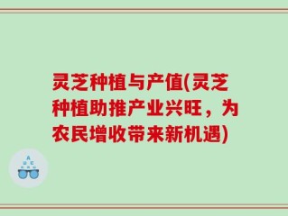 灵芝种植与产值(灵芝种植助推产业兴旺，为农民增收带来新机遇)