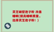 灵芝破壁孢子粉 改善睡眠(提高睡眠质量，选择灵芝孢子粉！)