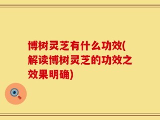 博树灵芝有什么功效(解读博树灵芝的功效之效果明确)