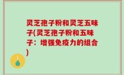 灵芝孢子粉和灵芝五味子(灵芝孢子粉和五味子：增强免疫力的组合)