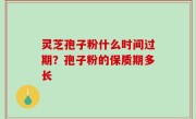 灵芝孢子粉什么时间过期？孢子粉的保质期多长