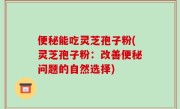 便秘能吃灵芝孢子粉(灵芝孢子粉：改善便秘问题的自然选择)