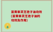 苗黄寨灵芝孢子油功效(苗黄寨灵芝孢子油的功效及作用)