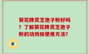 葵花牌灵芝孢子粉好吗？了解葵花牌灵芝孢子粉的功效和使用方法？