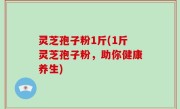 灵芝孢子粉1斤(1斤灵芝孢子粉，助你健康养生)