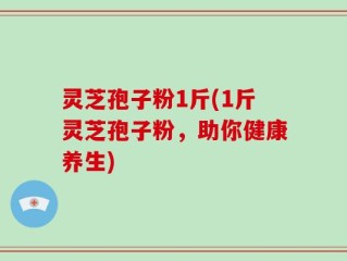 灵芝孢子粉1斤(1斤灵芝孢子粉，助你健康养生)