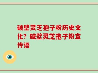 破壁灵芝孢子粉历史文化？破壁灵芝孢子粉宣传语