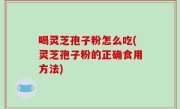 喝灵芝孢子粉怎么吃(灵芝孢子粉的正确食用方法)