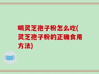 喝灵芝孢子粉怎么吃(灵芝孢子粉的正确食用方法)