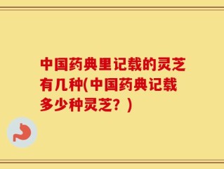 中国药典里记载的灵芝有几种(中国药典记载多少种灵芝？)