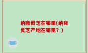 纳雍灵芝在哪里(纳雍灵芝产地在哪里？)