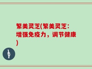 繁美灵芝(繁美灵芝：增强免疫力，调节健康)