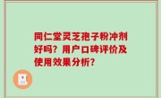 同仁堂灵芝孢子粉冲剂好吗？用户口碑评价及使用效果分析？