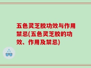 五色灵芝胶功效与作用禁忌(五色灵芝胶的功效、作用及禁忌)