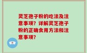 灵芝孢子粉的吃法及注意事项？详解灵芝孢子粉的正确食用方法和注意事项？