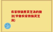 农家铁锅煮灵芝汤的做法(学做农家铁锅灵芝汤)
