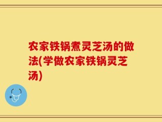 农家铁锅煮灵芝汤的做法(学做农家铁锅灵芝汤)