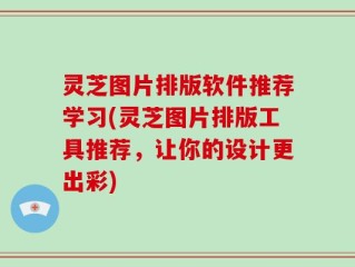 灵芝图片排版软件推荐学习(灵芝图片排版工具推荐，让你的设计更出彩)