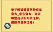 孢子粉破壁灵芝粉京东官方_京东官方：高效破壁孢子粉与灵芝粉，健康养生新选择)