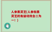人参黑灵芝(人参和黑灵芝的有益功效合二为一！)