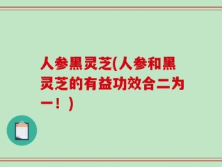 人参黑灵芝(人参和黑灵芝的有益功效合二为一！)