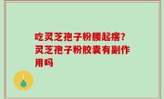 吃灵芝孢子粉腰起瘩？灵芝孢子粉胶囊有副作用吗