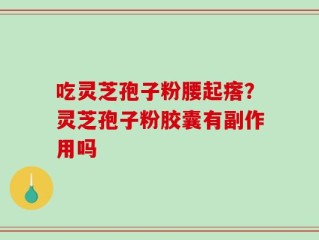 吃灵芝孢子粉腰起瘩？灵芝孢子粉胶囊有副作用吗