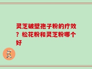 灵芝破壁孢子粉的疗效？松花粉和灵芝粉哪个好