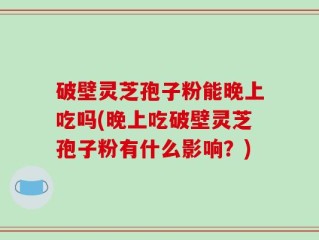 破壁灵芝孢子粉能晚上吃吗(晚上吃破壁灵芝孢子粉有什么影响？)