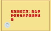 复配破壁灵芝:融合多种营养元素的健康新选择