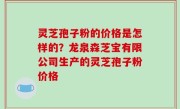 灵芝孢子粉的价格是怎样的？龙泉森芝宝有限公司生产的灵芝孢子粉价格