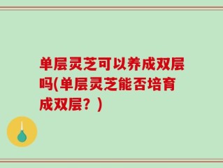 单层灵芝可以养成双层吗(单层灵芝能否培育成双层？)
